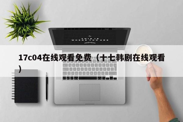 17c04在线观看免费（十七韩剧在线观看）