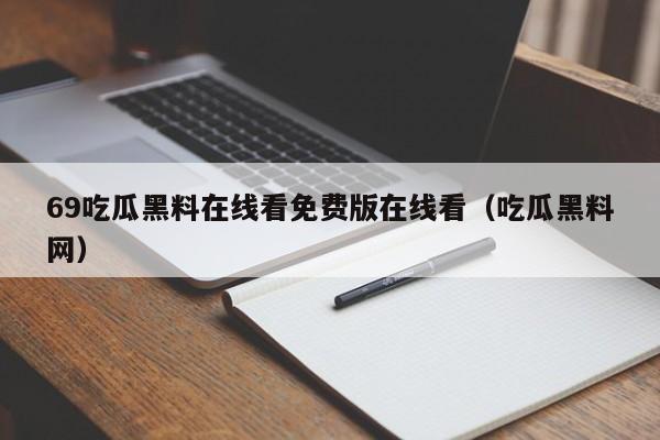 69吃瓜黑料在线看免费版在线看（吃瓜黑料网）