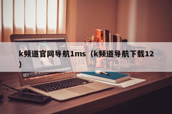 k频道官网导航1ms（k频道导航下载12）