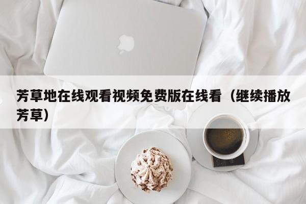 芳草地在线观看视频免费版在线看（继续播放芳草）