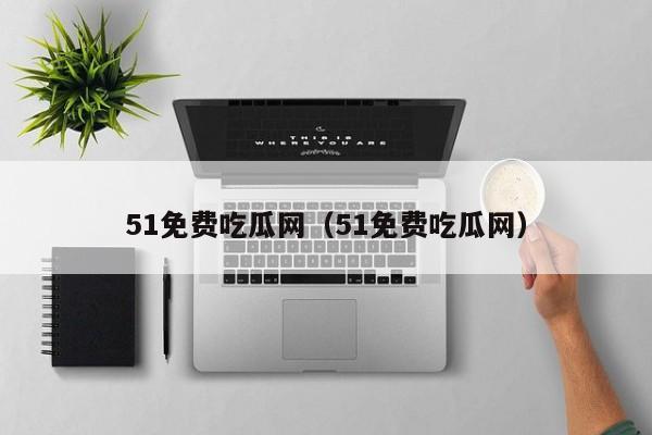 51免费吃瓜网（51免费吃瓜网）
