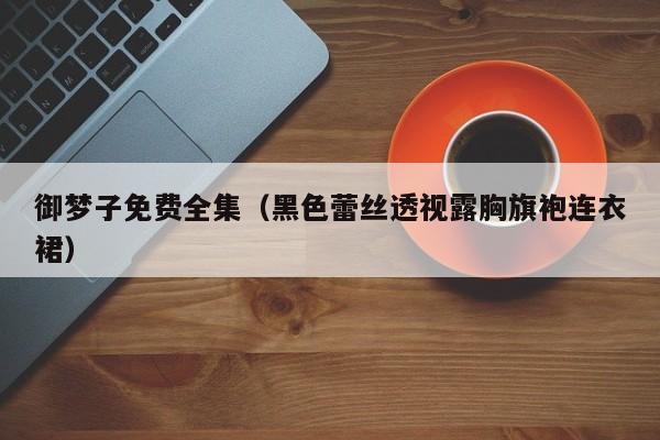 御梦子免费全集（黑色蕾丝透视露胸旗袍连衣裙）