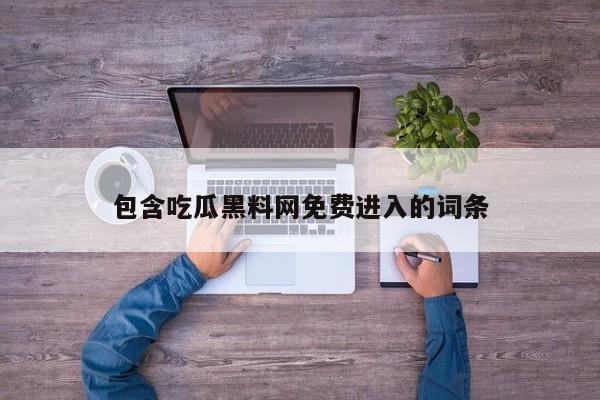 包含吃瓜黑料网免费进入的词条