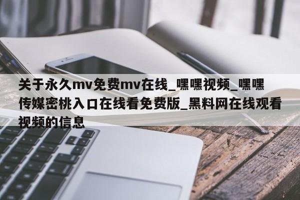 关于永久mv免费mv在线_嘿嘿视频_嘿嘿传媒密桃入口在线看免费版_黑料网在线观看视频的信息
