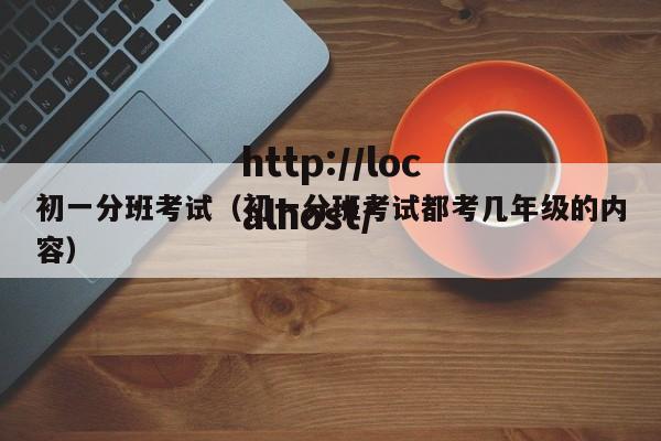 初一分班考试（初一分班考试都考几年级的内容）